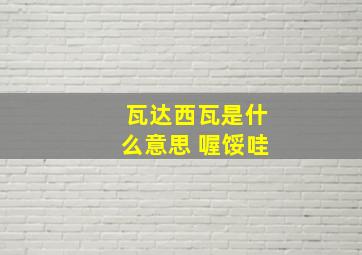 瓦达西瓦是什么意思 喔馁哇